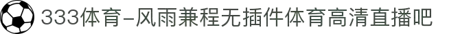 333体育-风雨兼程无插件体育高清直播吧
